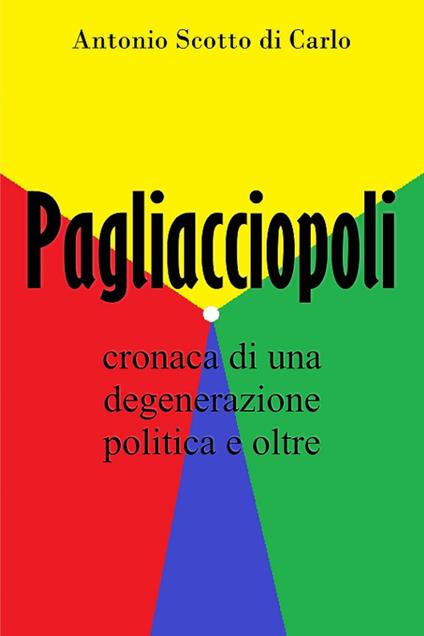Pagliacciopoli. Cronaca di una degenerazione politica e oltre - Antonio Scotto di Carlo - copertina