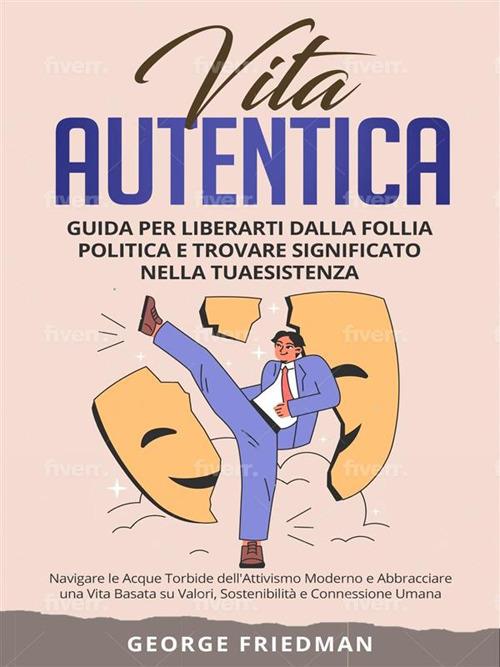 Vita autentica. Guida per liberarti dalla follia politica e trovare significato nella tua esistenza. Navigare le acque torbide dell'attivismo moderno e abbracciare una vita basata su valori, sostenibilità e connessione umana - George Friedman - ebook