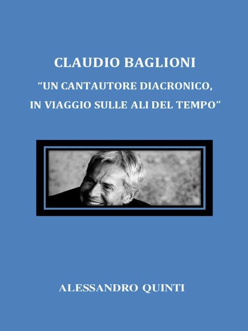 Claudio Baglioni. «Un cantautore diacronico, in viaggio sulle ali del tempo» - Alessandro Quinti - ebook