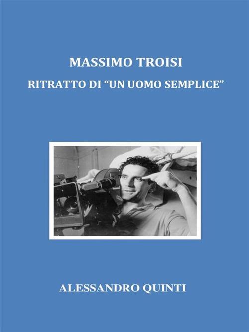 Massimo Troisi. Ritratto di «un uomo semplice» - Alessandro Quinti - ebook