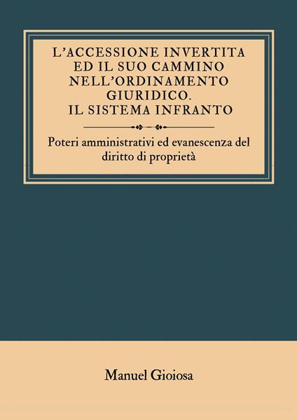 L'accessione invertita ed il suo cammino nell'ordinamento giuridico. Il sistema infranto. Poteri amministrativi ed evanescenza del diritto di proprietà - Manuel Gioiosa - copertina