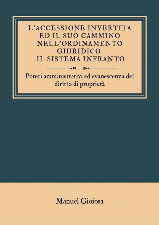 L'accessione invertita ed il suo cammino nell'ordinamento giuridico. Il sistema infranto. Poteri amministrativi ed evanescenza del diritto di proprietà - Manuel Gioiosa - copertina