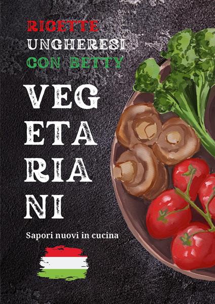 Ricette ungheresi con Betty vegetariani - Bernadett Torbagyi - copertina