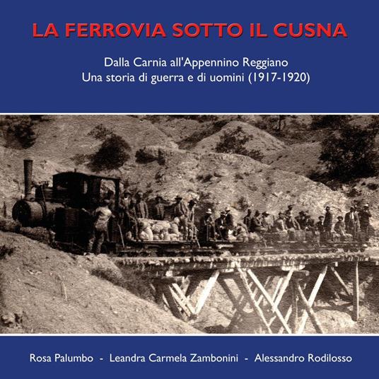 La ferrovia sotto il Cusna. Dalla Carnia all'Appennino reggiano. Una storia di guerra e di uomini (1917-1920) - Rosa Palumbo,Leandra Carmela Zambonini,Alessandro Rodilosso - copertina