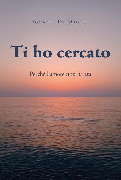 Ti ho cercato. Perché l'amore non ha età - Ignazio Di Maggio - copertina
