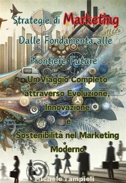 Strategie di marketing: dalle fondamenta alle frontiere future. Un viaggio completo attraverso evoluzione, innovazione e sostenibilità nel marketing moderno - Michele Tampieli - ebook