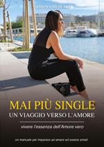 Mai più single. Un viaggio verso l'amore. Vivere l'essenza dell'amore vero. Un manuale per imparare ad amare ed essere amati