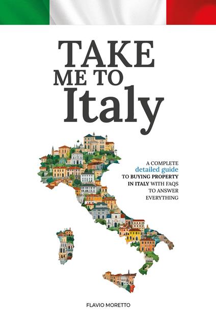 Take me to Italy. A complete detailed guide to buying property in Italy with FAQs to answer everything - Flavio Moretto - copertina