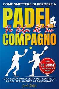 Libro Come smettere di perdere a padel per colpa del compagno. Una guida poco seria per coppie di padel seriamente appassionate Leandro Balestra