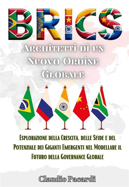 BRICS: architetti di un nuovo ordine globale. Esplorazione della crescita, delle sfide e del potenziale dei giganti emergenti nel modellare il futuro della governance globale - Claudio Pacardi - ebook