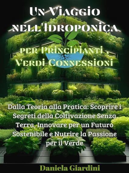 Un viaggio nell'idroponica per principianti, verdi connessioni. Dalla teoria alla pratica: scoprire i segreti della coltivazione senza terra, innovare per un futuro sostenibile e nutrire la passione per il verde - Daniela Giardini - ebook