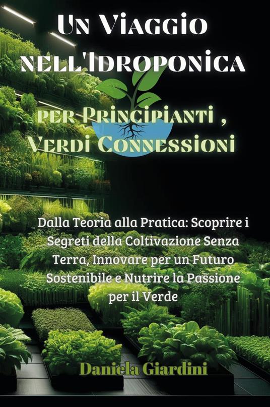 Un viaggio nell'idroponica per principianti, verdi connessioni. Dalla teoria alla pratica: scoprire i segreti della coltivazione senza terra, innovare per un futuro sostenibile e nutrire la passione per il verde - Daniela Giardini - copertina