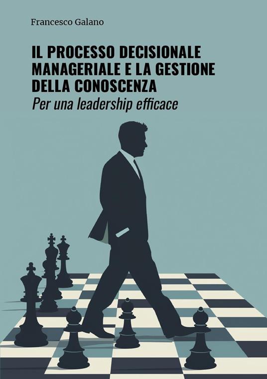 Il processo decisionale manageriale e la gestione della conoscenza. Per una leadership efficace - Francesco Galano - copertina