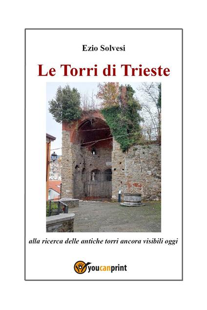 Le torri di Trieste. Alla ricerca delle antiche torri ancora visibili oggi - Ezio Solvesi - copertina