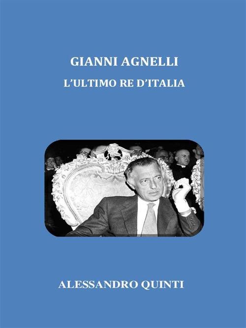 Gianni Agnelli. L'ultimo re d'Italia - Alessandro Quinti - ebook