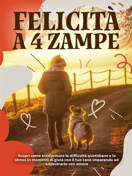 Felicità a 4 zampe. Scopri come trasformare le difficoltà quotidiane e lo stress in momenti di gioia imparando ad addestrarlo con amore - Elisabetta Cisotto - ebook