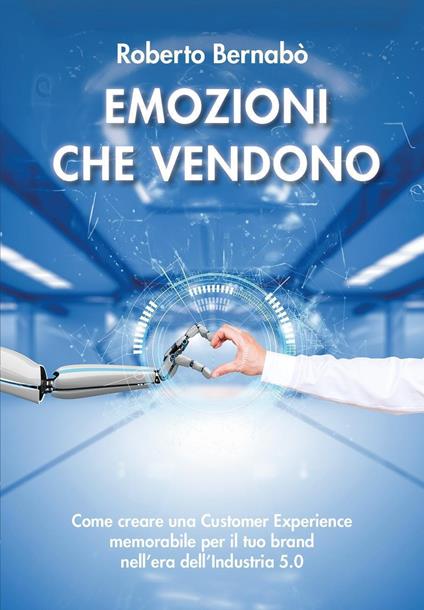 Emozioni che vendono. Come creare una customer experience memorabile per il tuo brand nell'era dell'industria 5.0 - Roberto Bernabò - copertina