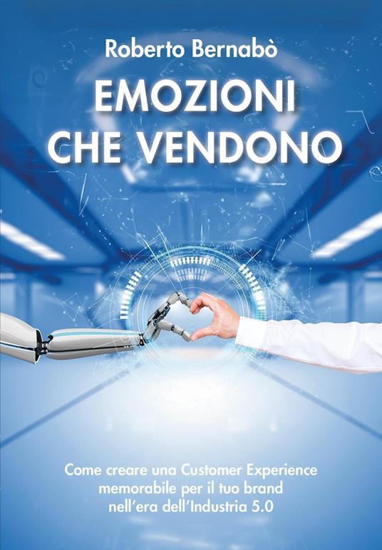 Emozioni che vendono. Come creare una customer experience memorabile per il tuo brand nell'era dell'industria 5.0 - Roberto Bernabò - copertina