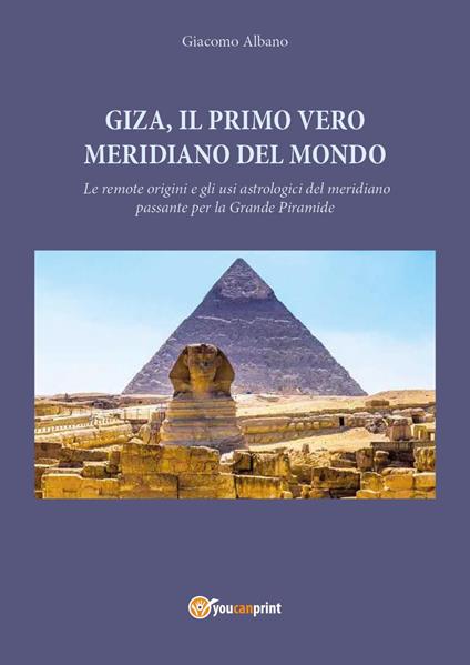 Giza, il primo vero meridiano del mondo. Le remote origini e gli usi astrologici del meridiano passante per la grande piramide - Giacomo Albano - copertina