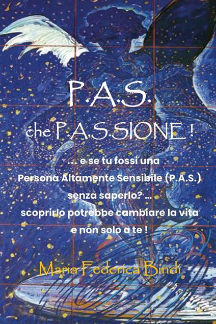 P.A.S. che P.A.S.sione! ...E se tu fossi una persona altamente sensibile (P.A.S.) senza saperlo? Scoprirlo potrebbe cambiare la vira e non solo a te! - Maria Federica Bindi - copertina