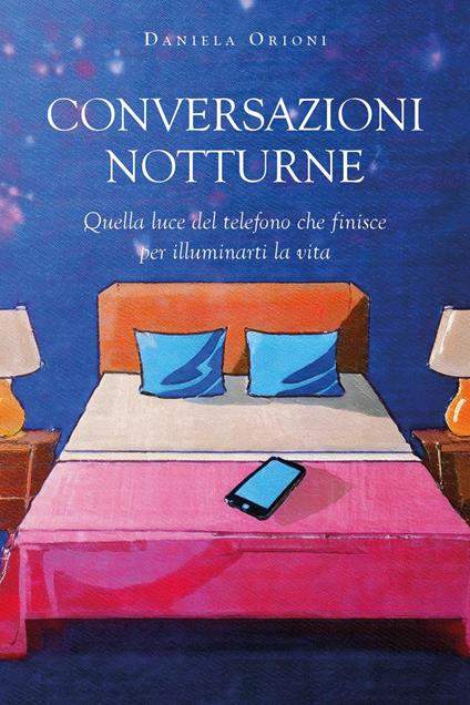 Conversazioni notturne. Quella luce del telefono che finisce per illuminarti la vita - Daniela Orioni - copertina
