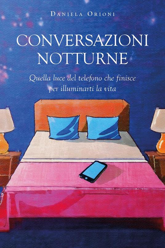 Conversazioni notturne. Quella luce del telefono che finisce per illuminarti la vita - Daniela Orioni - copertina