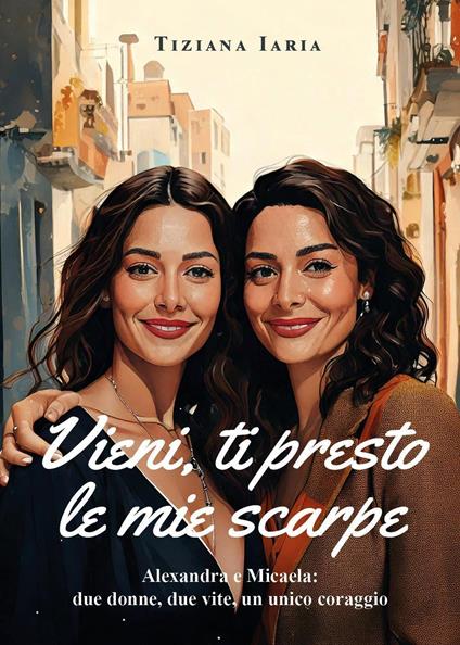 Vieni, ti presto le mie scarpe. Alexandra e Micaela: due donne, due vite, un unico coraggio - Tiziana Iaria - copertina