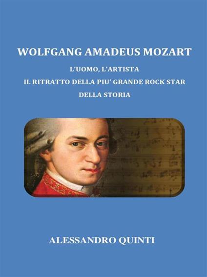 Wolfgang Amadeus Mozart. L'uomo, l'artista. Il ritratto della più grande rock star della Storia - Alessandro Quinti - ebook