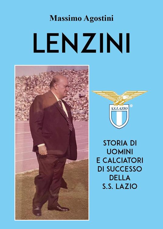 Lenzini. Storia di uomini e calciatori di successo della S.S. Lazio - Massimo Agostini - copertina