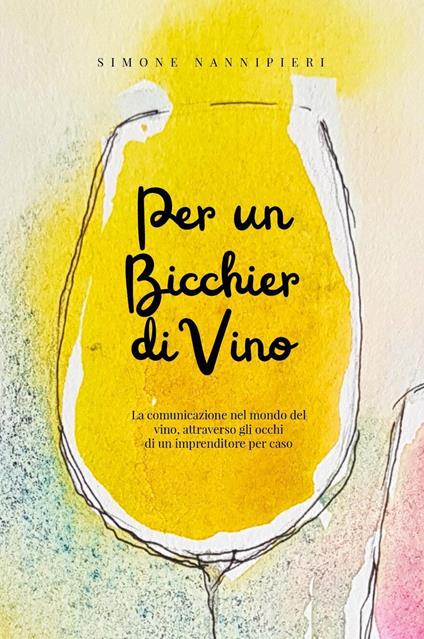 Per un bicchier di vino. La comunicazione nel mondo del vino, attraverso gli occhi di un imprenditore per caso - Simone Nannipieri - copertina