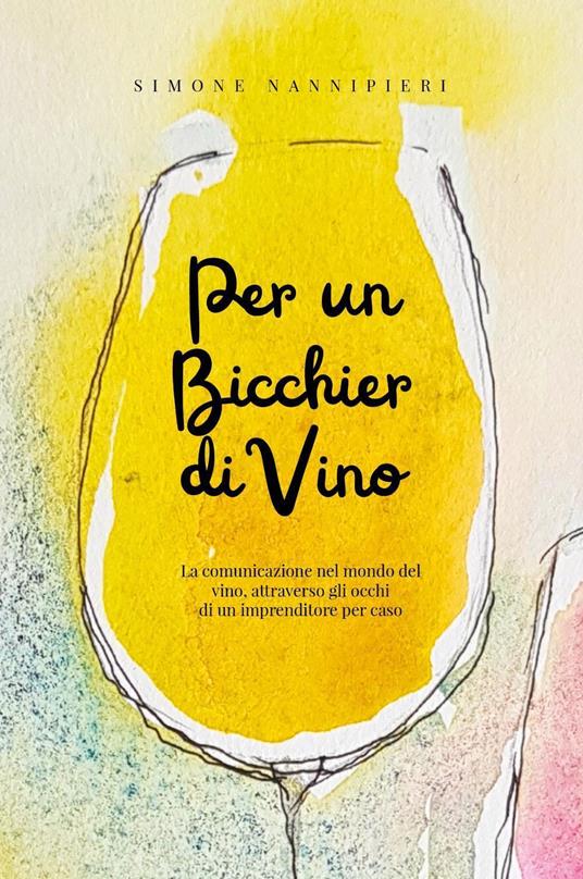 Per un bicchier di vino. La comunicazione nel mondo del vino, attraverso gli occhi di un imprenditore per caso - Simone Nannipieri - copertina