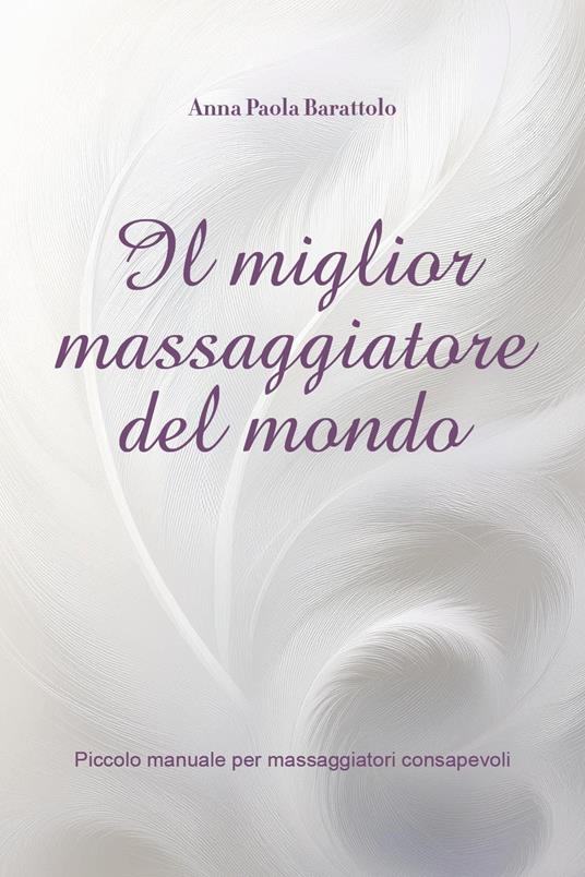 Il miglior massaggiatore del mondo. Piccolo manuale per massaggiatori consapevoli - Anna Paola Barattolo - copertina