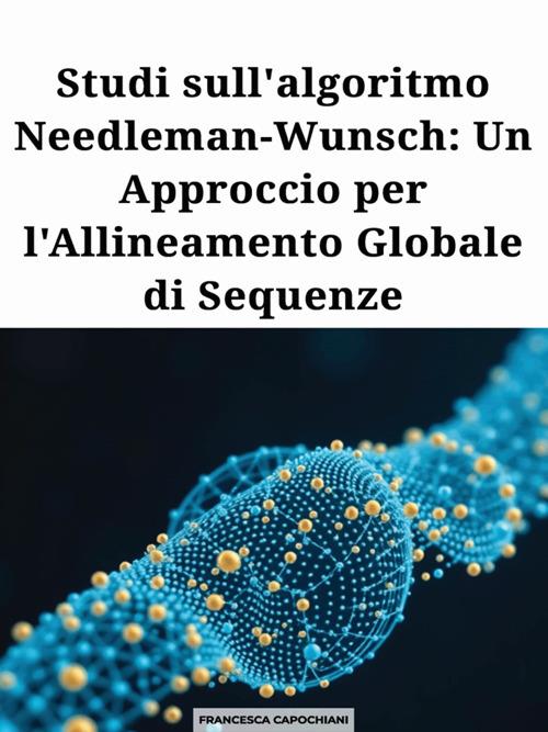 Studi sull'algoritmo Needleman-Wunsch: un approccio per l'allineamento globale di sequenze - Francesca Capochiani - ebook