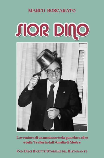 Sior Dino. L'avventura di un montanaro che guardava oltre e della Trattoria dell'Amelia a Mestre - Marco Boscarato - copertina