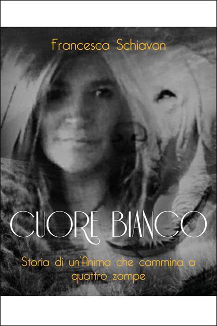 Cuore bianco. Storia di un'anima che cammina a quattro zampe - Francesca Schiavon - copertina