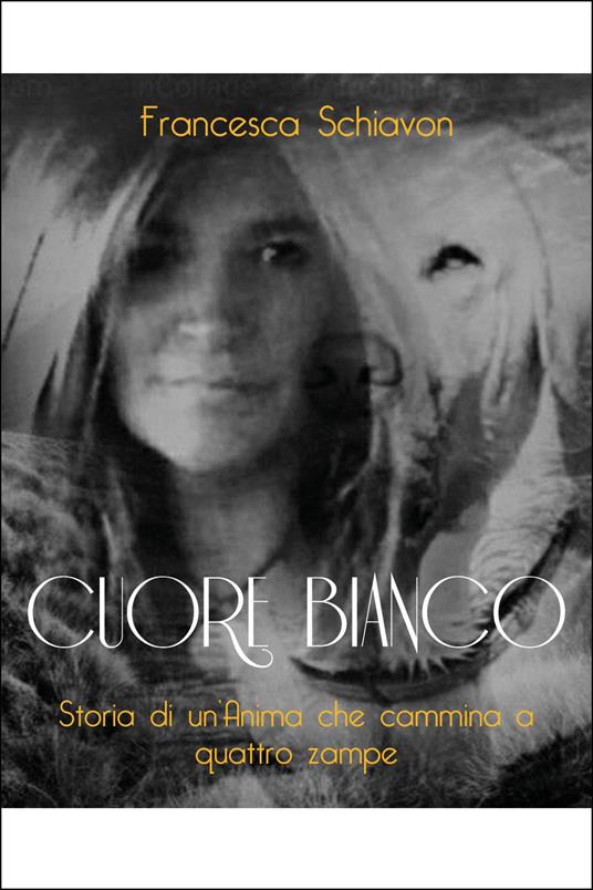 Cuore bianco. Storia di un'anima che cammina a quattro zampe - Francesca Schiavon - copertina