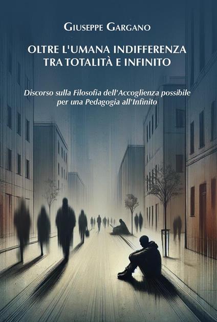 Oltre l'umana indifferenza tra totalità e infinito. Discorso sulla filosofia dell'accoglienza possibile per una pedagogia dell'infinito - Giuseppe Gargano - copertina