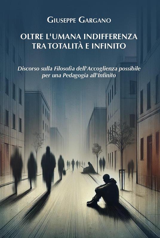 Oltre l'umana indifferenza tra totalità e infinito. Discorso sulla filosofia dell'accoglienza possibile per una pedagogia dell'infinito - Giuseppe Gargano - copertina