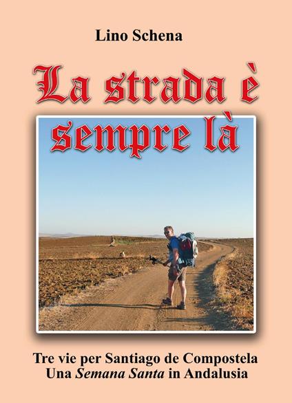 La strada è sempre là. Tre vie per Santiago de Compostela. Una «semana santa» in Andalusia - Lino Schena - copertina