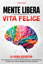 Mente libera, vita felice. La guida definitiva per liberarti dai pensieri inutili, superare l'overthinking e creare una vita di equilibrio e pace interiore