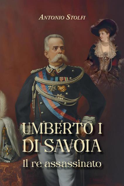 Umberto I di Savoia. Il re assassinato - Antonio Stolfi - copertina