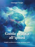 Guida pratica all'ipnosi. Semplici tecniche ed esercizi per ipnotizzare subito