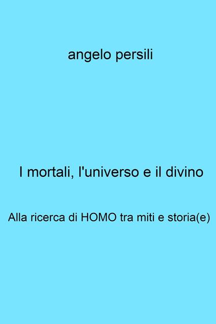 I mortali, l'universo e il divino. Alla ricerca di Homo tra miti e storia(e) - Persili Angelo - ebook