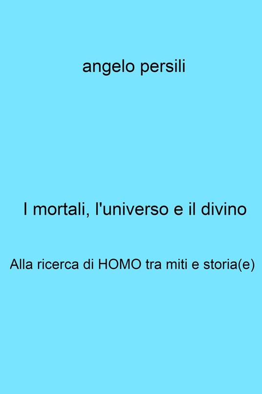 I mortali, l'universo e il divino. Alla ricerca di Homo tra miti e storia(e) - Persili Angelo - ebook