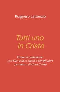 Tutti uno in Cristo. Vivere in comunione con Dio, con sé stessi e con gli altri per mezzo di Gesù Cristo