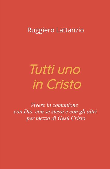 Tutti uno in Cristo. Vivere in comunione con Dio, con sé stessi e con gli altri per mezzo di Gesù Cristo - Ruggiero Lattanzio - copertina