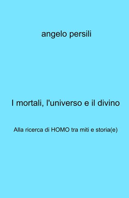 I mortali, l'universo e il divino. Alla ricerca di Homo tra miti e storia(e) - Persili Angelo - copertina