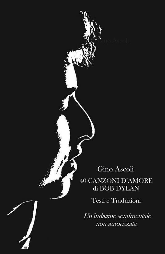 40 canzoni d'amore di Bob Dylan. Un'indagine sentimentale non autorizzata. Testi e traduzioni - Gino Ascoli - copertina