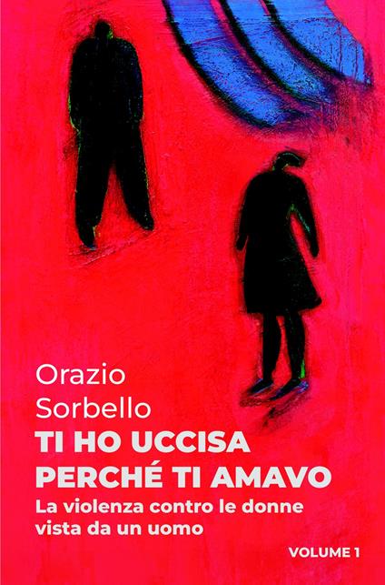 Ti ho uccisa perché ti amavo. Vol. 1: La violenza contro le donne vista da un uomo - Orazio Sorbello - copertina