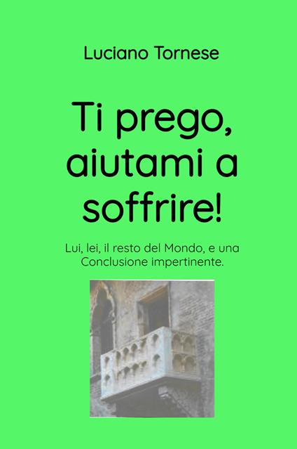 Ti prego, aiutami a soffrire! Lui, lei, il resto del mondo, e una conclusione impertinente - Luciano Tornese - copertina